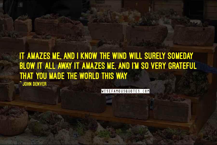 John Denver Quotes: It amazes me, and I know the wind will surely someday blow it all away It amazes me, and I'm so very grateful that You made the world this way