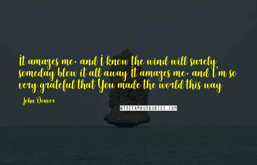 John Denver Quotes: It amazes me, and I know the wind will surely someday blow it all away It amazes me, and I'm so very grateful that You made the world this way