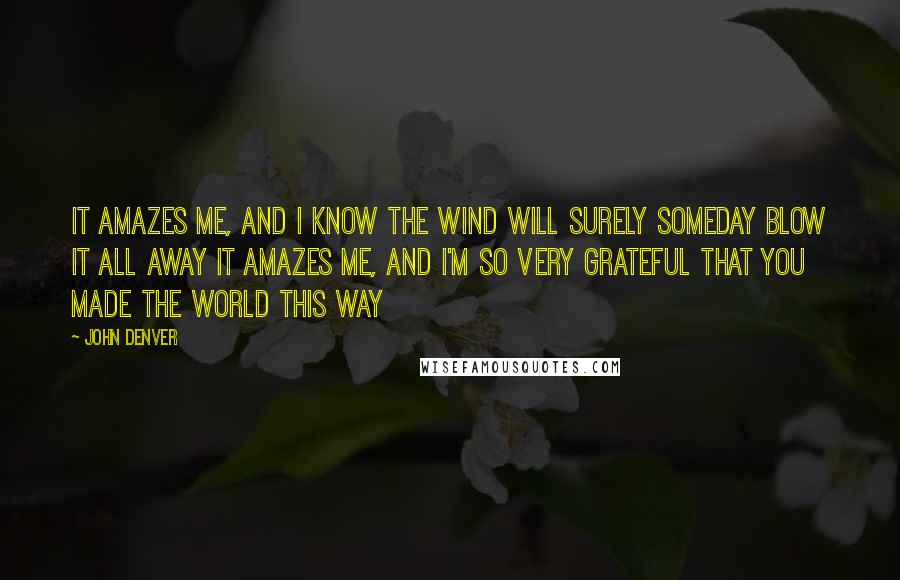 John Denver Quotes: It amazes me, and I know the wind will surely someday blow it all away It amazes me, and I'm so very grateful that You made the world this way