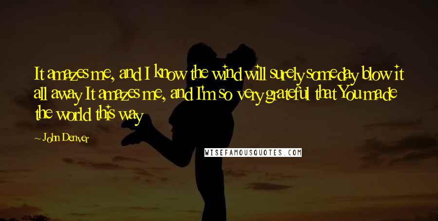 John Denver Quotes: It amazes me, and I know the wind will surely someday blow it all away It amazes me, and I'm so very grateful that You made the world this way