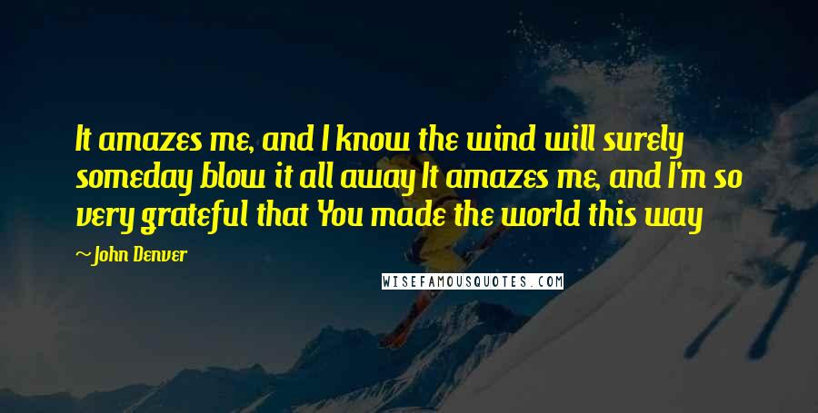 John Denver Quotes: It amazes me, and I know the wind will surely someday blow it all away It amazes me, and I'm so very grateful that You made the world this way