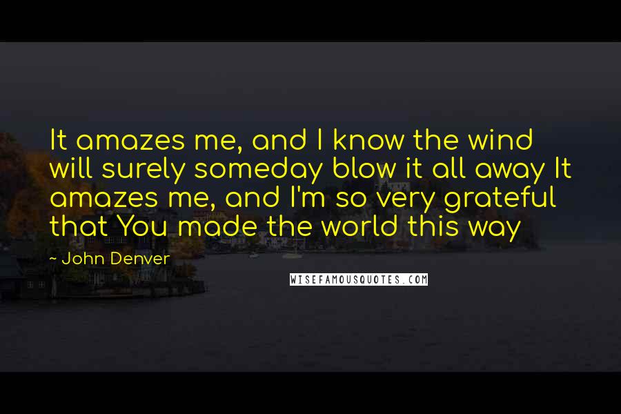 John Denver Quotes: It amazes me, and I know the wind will surely someday blow it all away It amazes me, and I'm so very grateful that You made the world this way