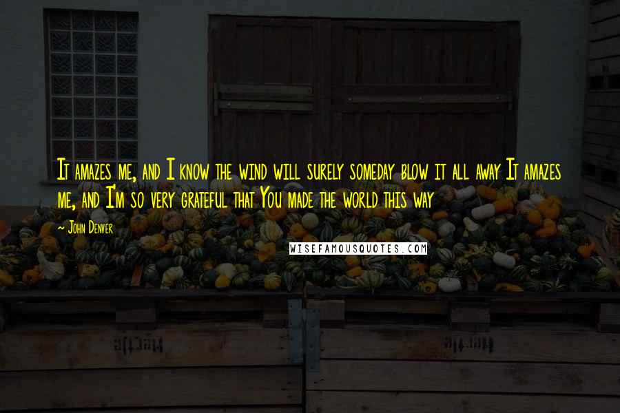 John Denver Quotes: It amazes me, and I know the wind will surely someday blow it all away It amazes me, and I'm so very grateful that You made the world this way