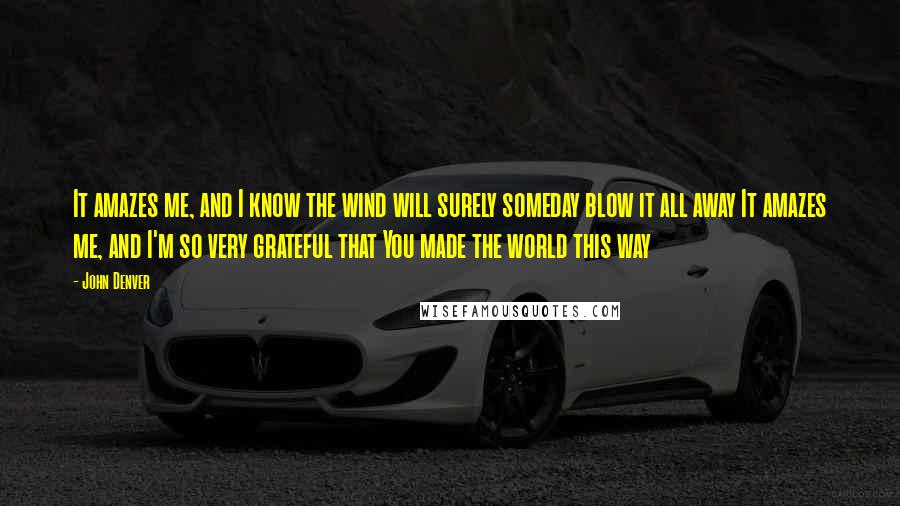 John Denver Quotes: It amazes me, and I know the wind will surely someday blow it all away It amazes me, and I'm so very grateful that You made the world this way