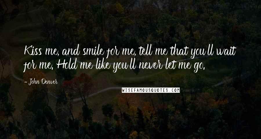 John Denver Quotes: Kiss me, and smile for me, tell me that you'll wait for me. Hold me like you'll never let me go.