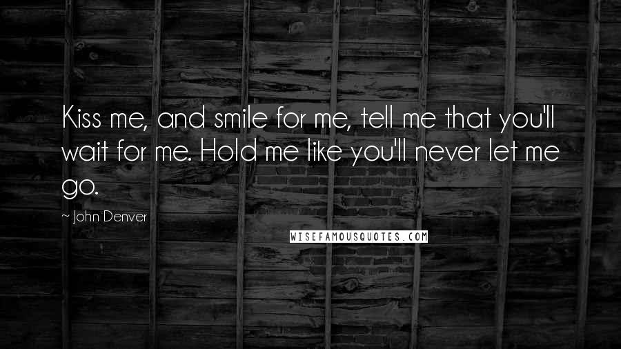 John Denver Quotes: Kiss me, and smile for me, tell me that you'll wait for me. Hold me like you'll never let me go.