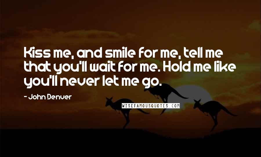 John Denver Quotes: Kiss me, and smile for me, tell me that you'll wait for me. Hold me like you'll never let me go.