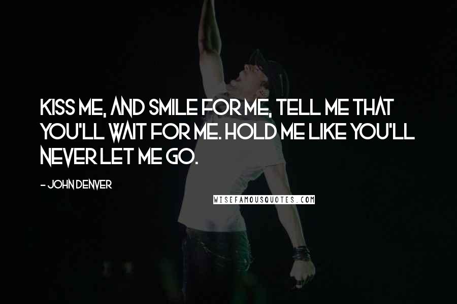 John Denver Quotes: Kiss me, and smile for me, tell me that you'll wait for me. Hold me like you'll never let me go.