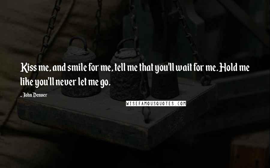 John Denver Quotes: Kiss me, and smile for me, tell me that you'll wait for me. Hold me like you'll never let me go.
