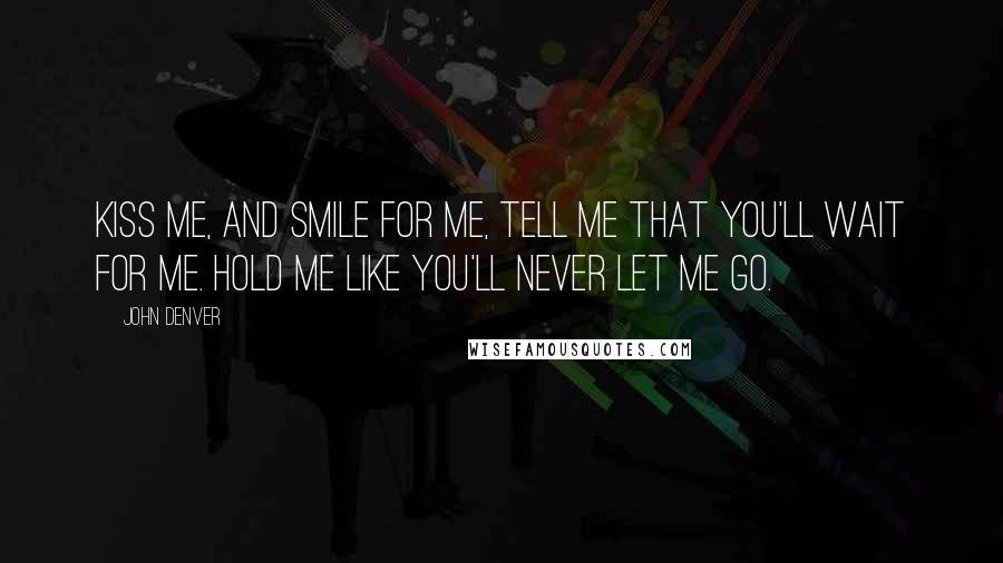 John Denver Quotes: Kiss me, and smile for me, tell me that you'll wait for me. Hold me like you'll never let me go.