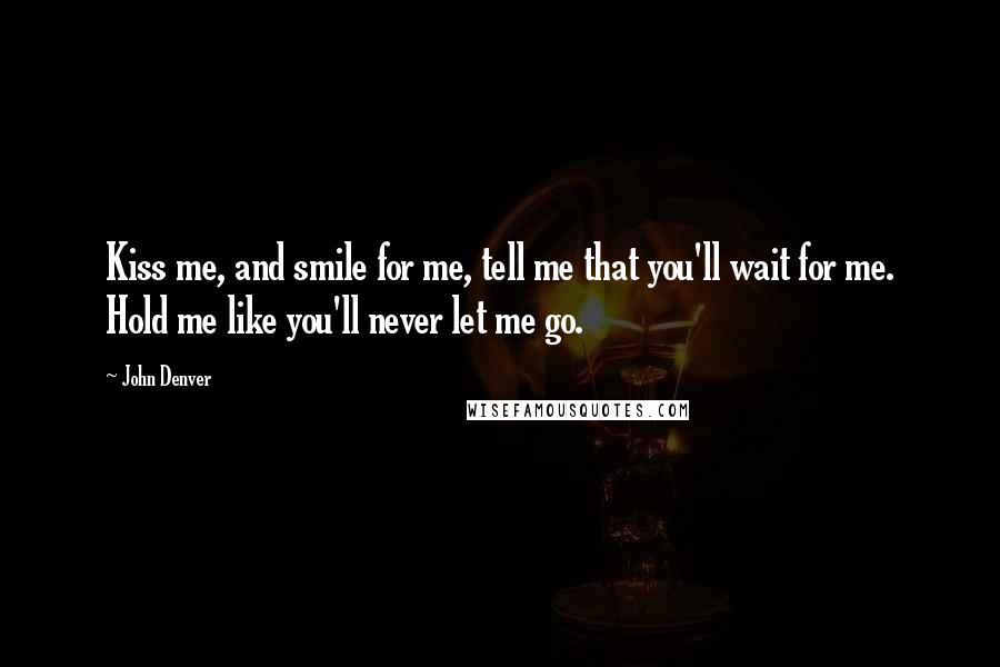 John Denver Quotes: Kiss me, and smile for me, tell me that you'll wait for me. Hold me like you'll never let me go.