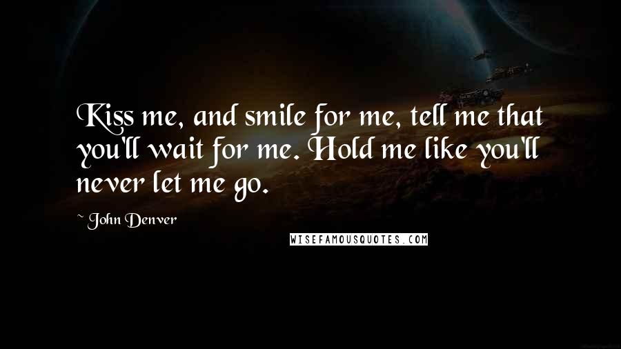 John Denver Quotes: Kiss me, and smile for me, tell me that you'll wait for me. Hold me like you'll never let me go.