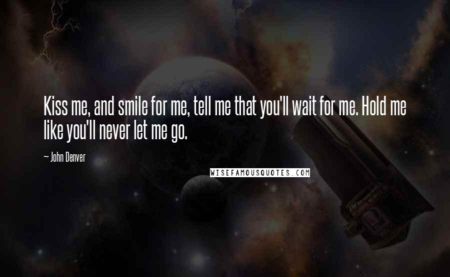 John Denver Quotes: Kiss me, and smile for me, tell me that you'll wait for me. Hold me like you'll never let me go.