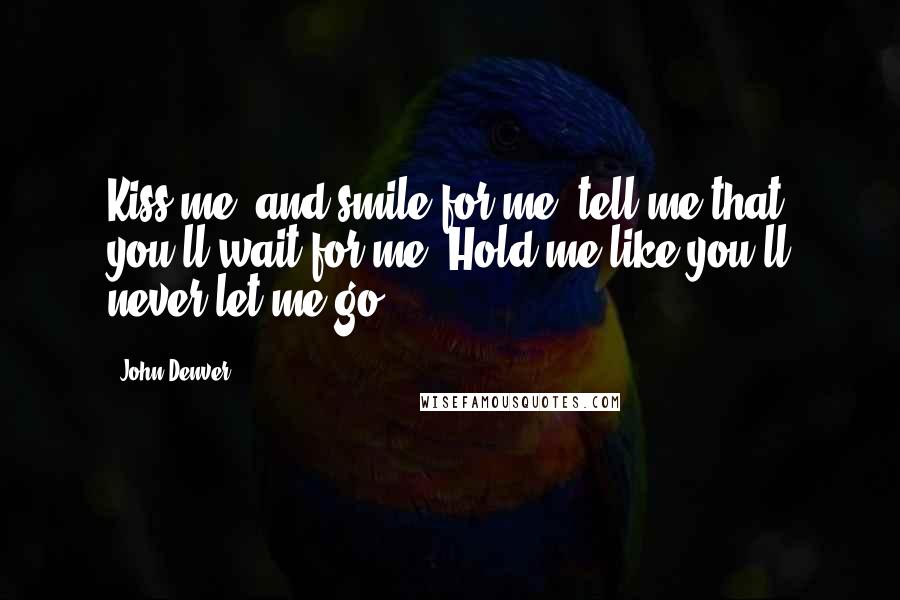 John Denver Quotes: Kiss me, and smile for me, tell me that you'll wait for me. Hold me like you'll never let me go.