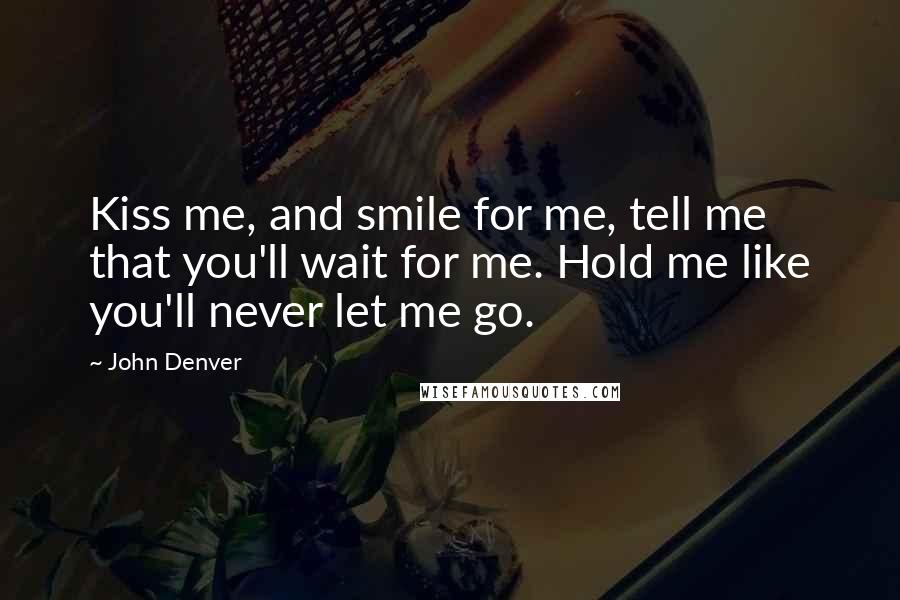 John Denver Quotes: Kiss me, and smile for me, tell me that you'll wait for me. Hold me like you'll never let me go.