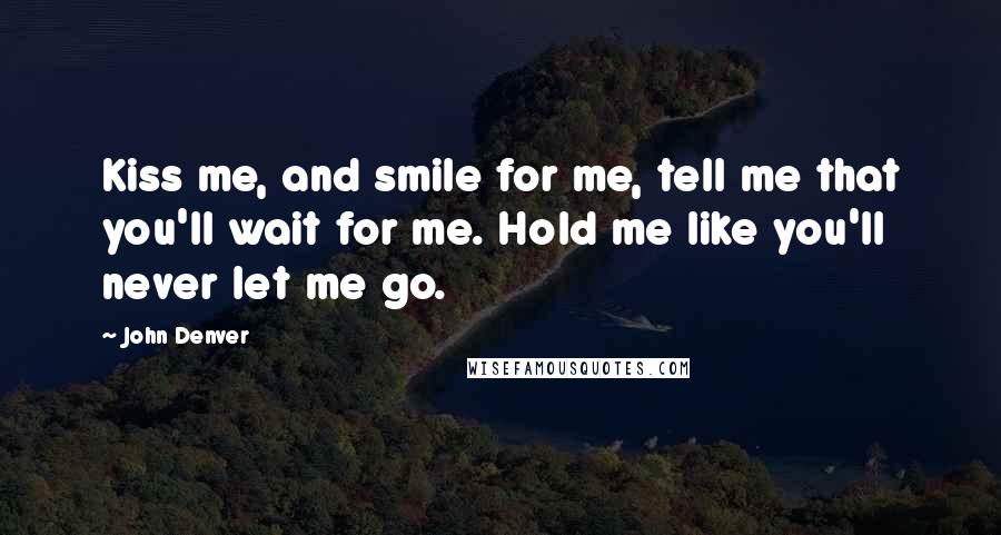 John Denver Quotes: Kiss me, and smile for me, tell me that you'll wait for me. Hold me like you'll never let me go.