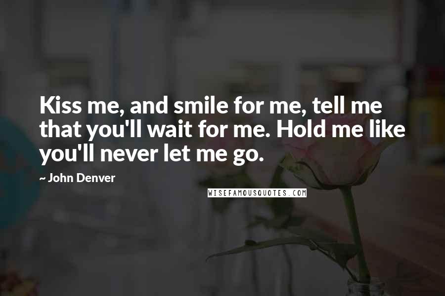 John Denver Quotes: Kiss me, and smile for me, tell me that you'll wait for me. Hold me like you'll never let me go.