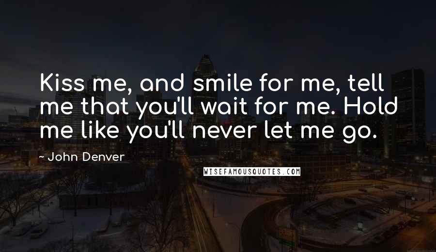 John Denver Quotes: Kiss me, and smile for me, tell me that you'll wait for me. Hold me like you'll never let me go.