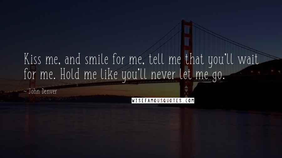 John Denver Quotes: Kiss me, and smile for me, tell me that you'll wait for me. Hold me like you'll never let me go.