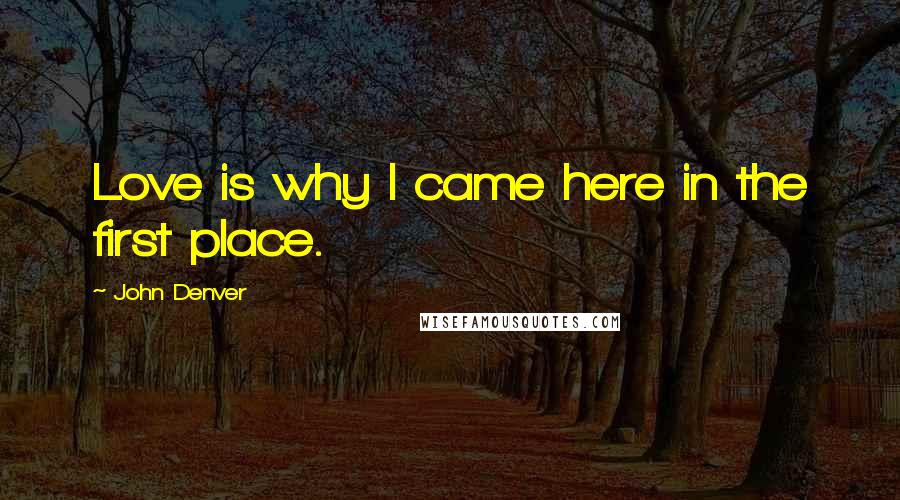 John Denver Quotes: Love is why I came here in the first place.