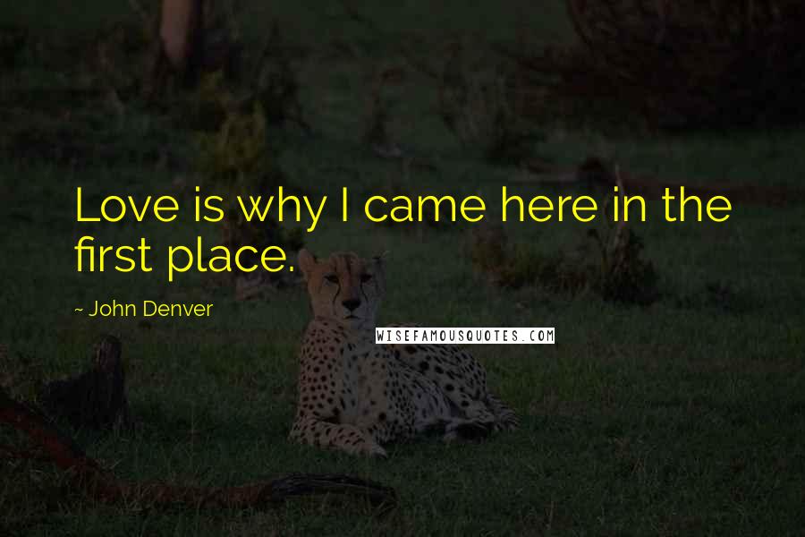 John Denver Quotes: Love is why I came here in the first place.