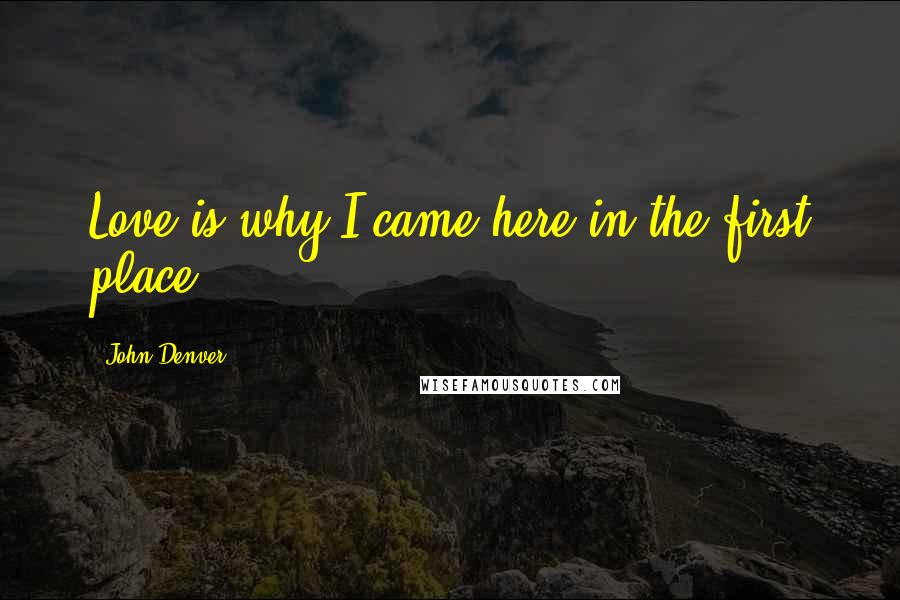John Denver Quotes: Love is why I came here in the first place.