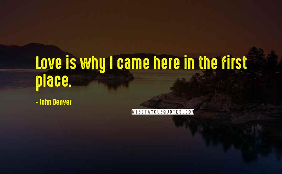 John Denver Quotes: Love is why I came here in the first place.