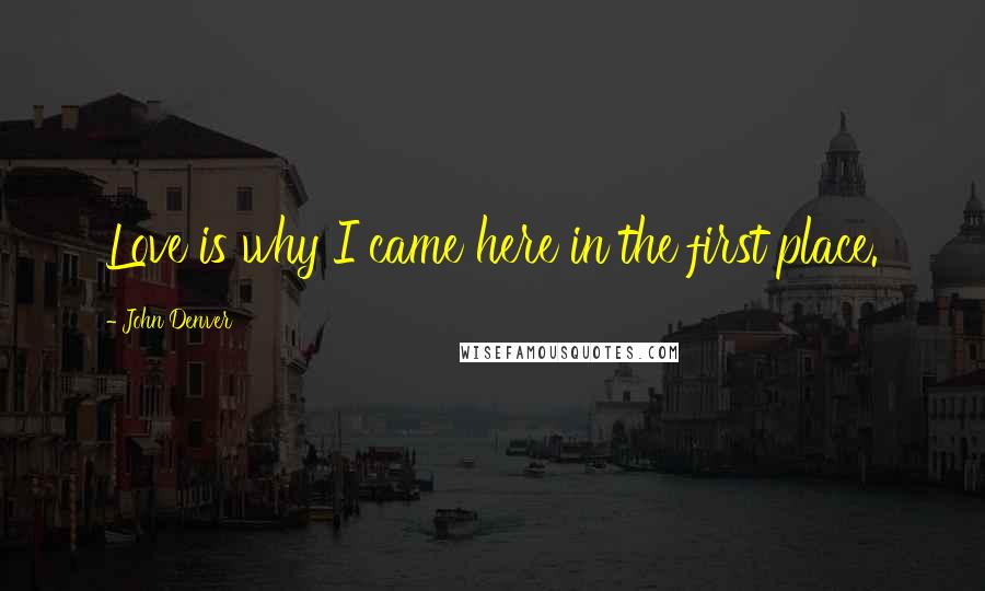 John Denver Quotes: Love is why I came here in the first place.
