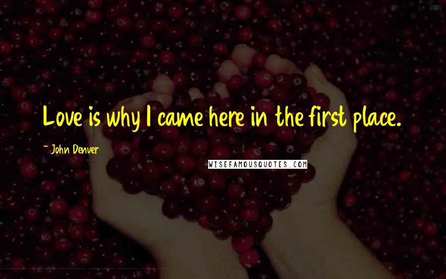 John Denver Quotes: Love is why I came here in the first place.