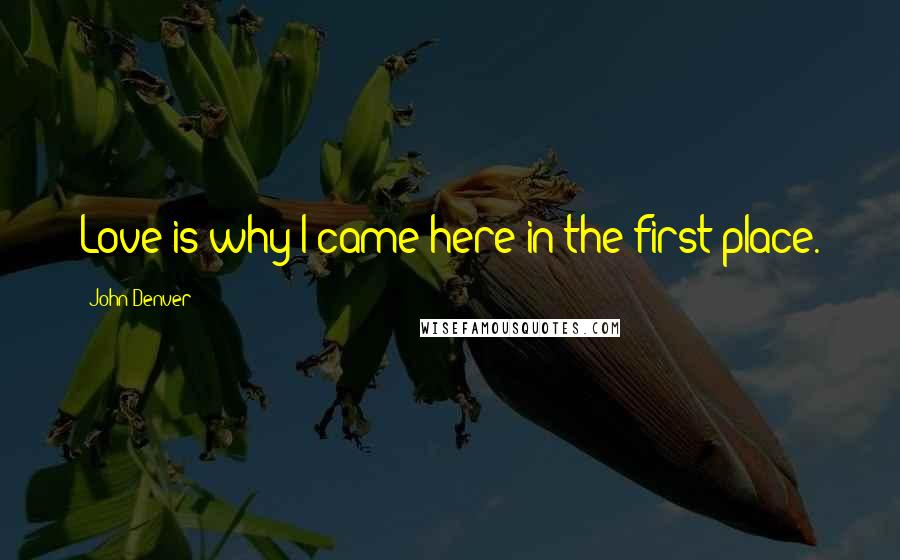 John Denver Quotes: Love is why I came here in the first place.