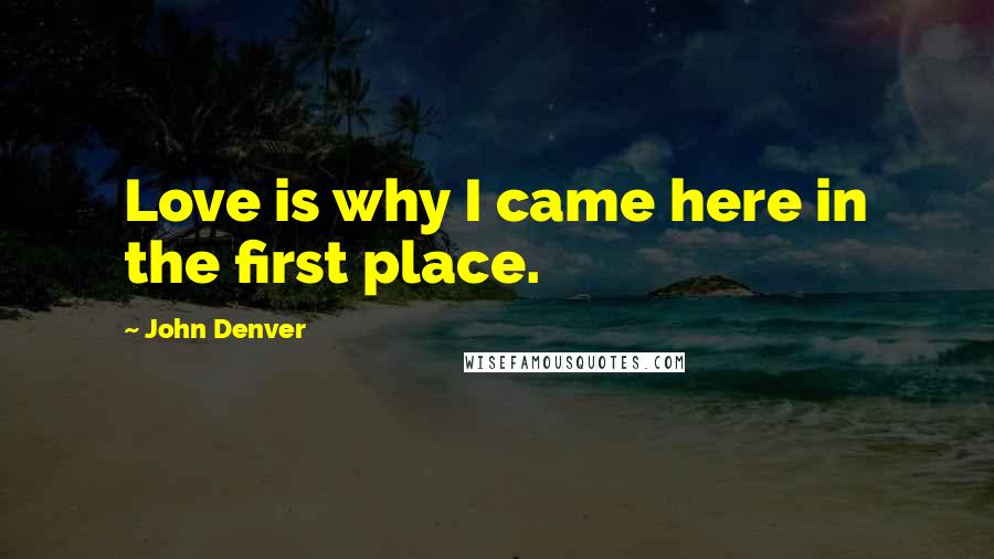 John Denver Quotes: Love is why I came here in the first place.