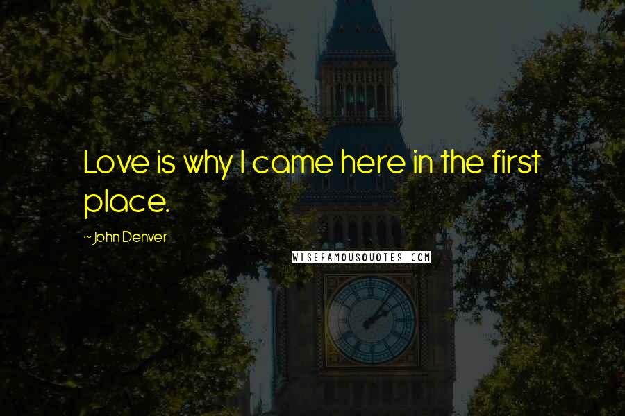 John Denver Quotes: Love is why I came here in the first place.