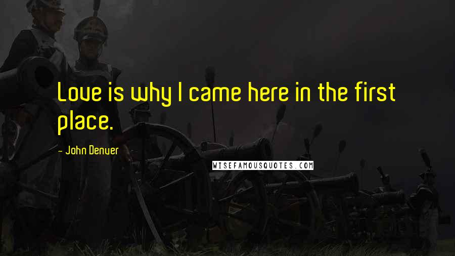 John Denver Quotes: Love is why I came here in the first place.