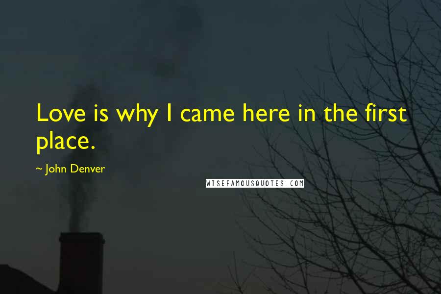 John Denver Quotes: Love is why I came here in the first place.