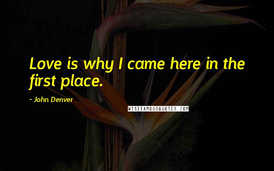 John Denver Quotes: Love is why I came here in the first place.
