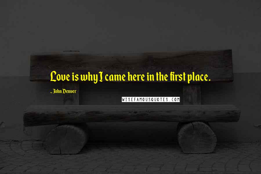John Denver Quotes: Love is why I came here in the first place.
