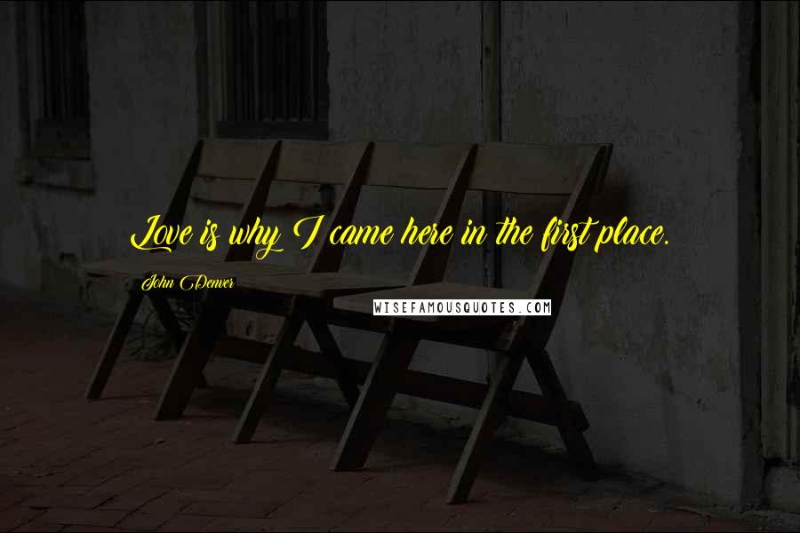 John Denver Quotes: Love is why I came here in the first place.