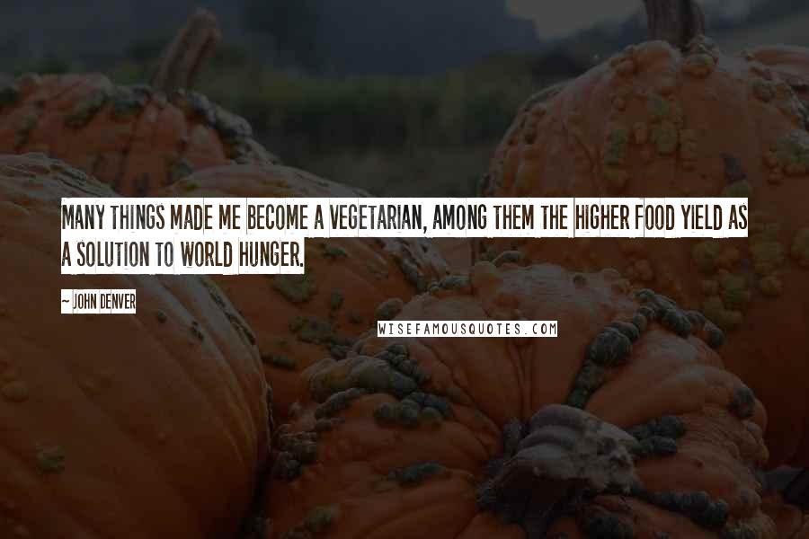 John Denver Quotes: Many things made me become a vegetarian, among them the higher food yield as a solution to world hunger.