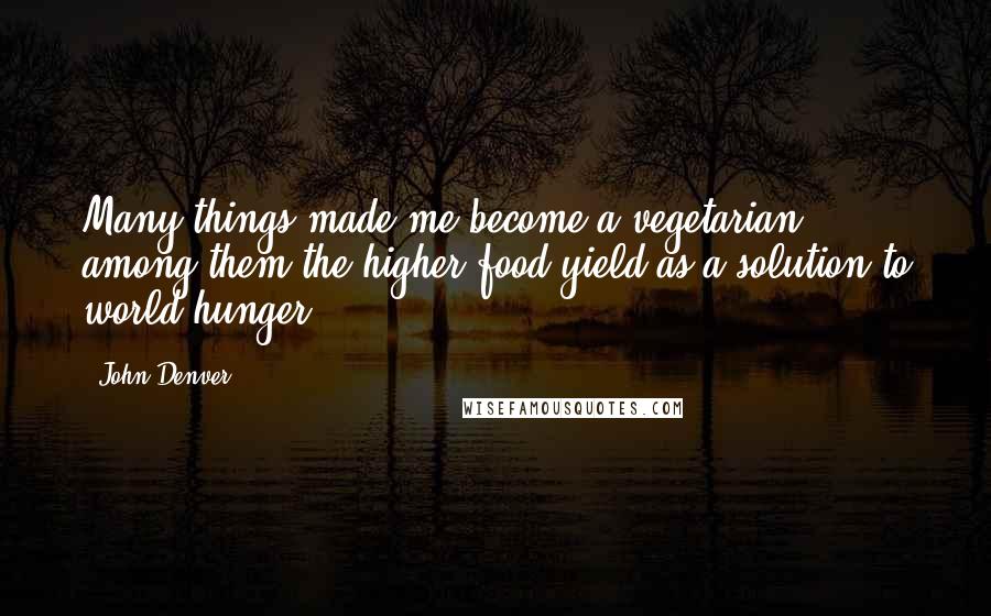 John Denver Quotes: Many things made me become a vegetarian, among them the higher food yield as a solution to world hunger.