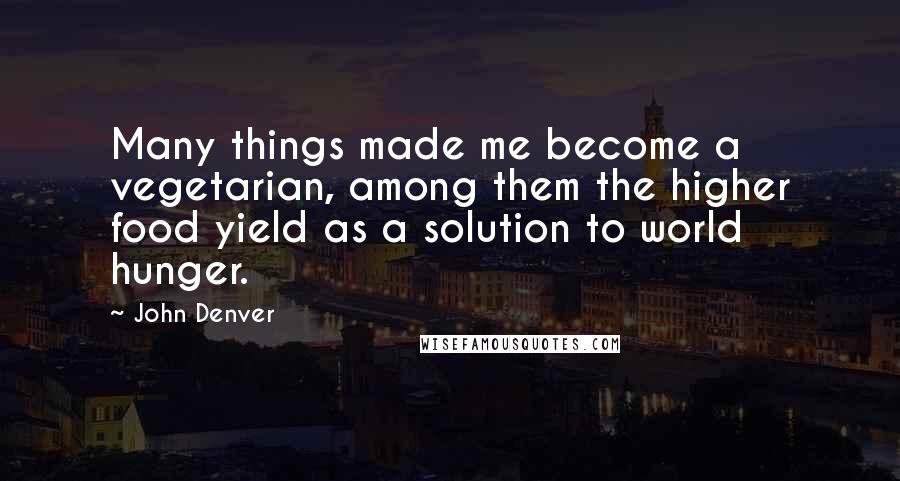 John Denver Quotes: Many things made me become a vegetarian, among them the higher food yield as a solution to world hunger.