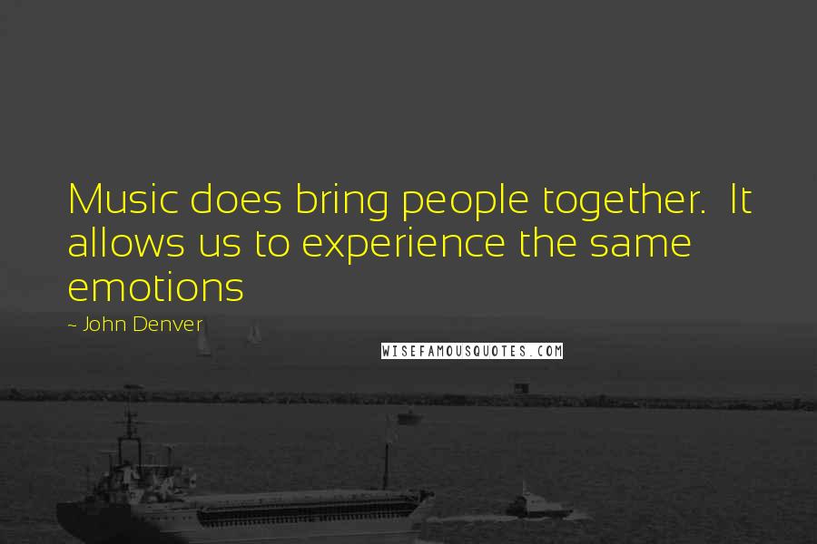 John Denver Quotes: Music does bring people together.  It allows us to experience the same emotions