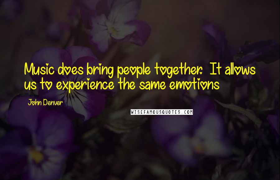 John Denver Quotes: Music does bring people together.  It allows us to experience the same emotions