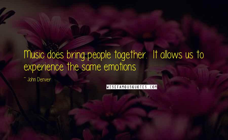 John Denver Quotes: Music does bring people together.  It allows us to experience the same emotions