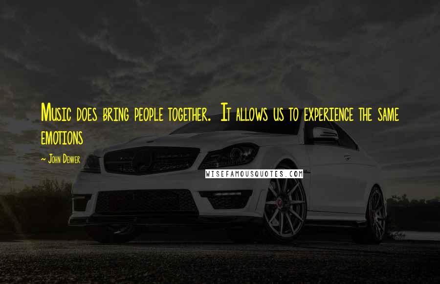 John Denver Quotes: Music does bring people together.  It allows us to experience the same emotions