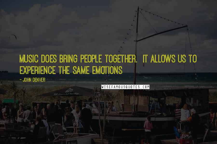 John Denver Quotes: Music does bring people together.  It allows us to experience the same emotions