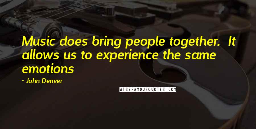 John Denver Quotes: Music does bring people together.  It allows us to experience the same emotions