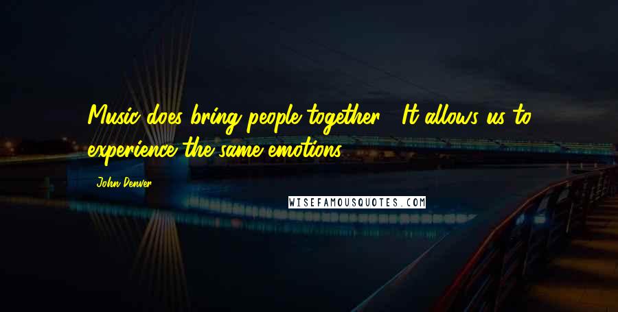 John Denver Quotes: Music does bring people together.  It allows us to experience the same emotions