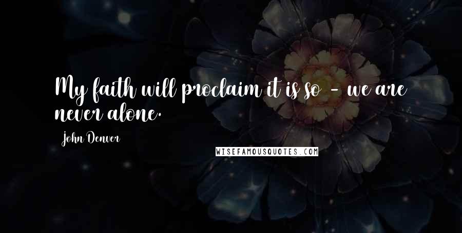 John Denver Quotes: My faith will proclaim it is so - we are never alone.