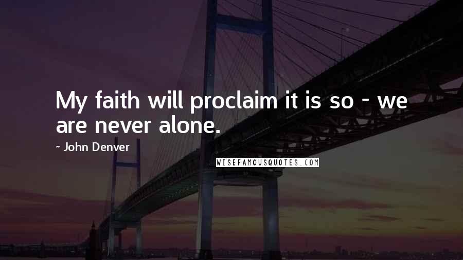 John Denver Quotes: My faith will proclaim it is so - we are never alone.