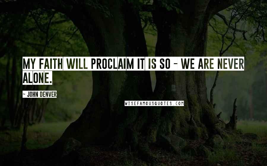 John Denver Quotes: My faith will proclaim it is so - we are never alone.